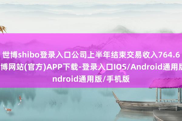 世博shibo登录入口公司上半年结束交易收入764.63亿元-世博网站(官方)APP下载-登录入口IOS/Android通用版/手机版