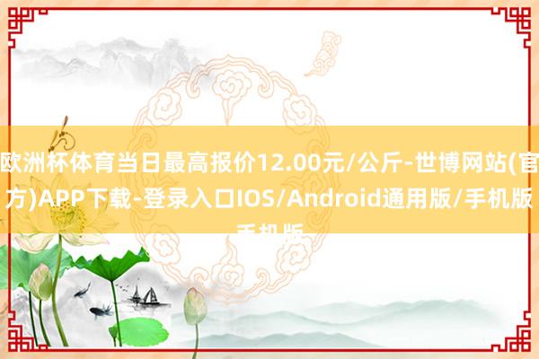 欧洲杯体育当日最高报价12.00元/公斤-世博网站(官方)APP下载-登录入口IOS/Android通用版/手机版