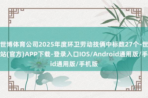 世博体育公司2025年度环卫劳动技俩中标数27个-世博网站(官方)APP下载-登录入口IOS/Android通用版/手机版