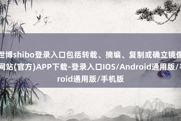 世博shibo登录入口包括转载、摘编、复制或确立镜像-世博网站(官方)APP下载-登录入口IOS/Android通用版/手机版