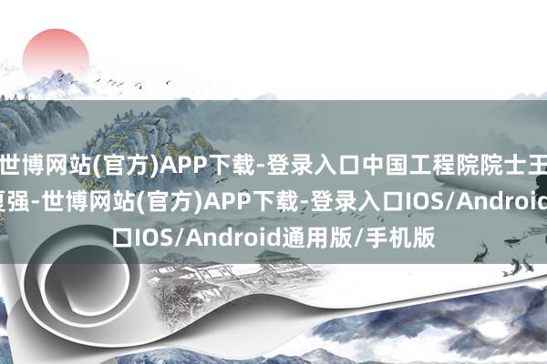世博网站(官方)APP下载-登录入口中国工程院院士王坚、郑庆华、夏强-世博网站(官方)APP下载-登录入口IOS/Android通用版/手机版