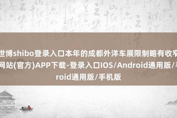 世博shibo登录入口本年的成都外洋车展限制略有收窄-世博网站(官方)APP下载-登录入口IOS/Android通用版/手机版