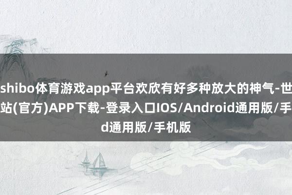 shibo体育游戏app平台欢欣有好多种放大的神气-世博网站(官方)APP下载-登录入口IOS/Android通用版/手机版
