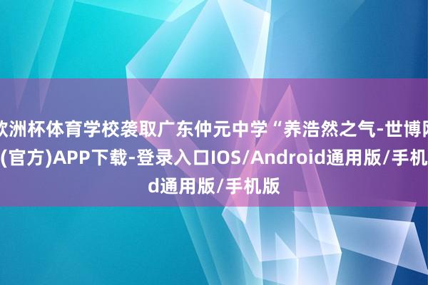欧洲杯体育学校袭取广东仲元中学“养浩然之气-世博网站(官方)APP下载-登录入口IOS/Android通用版/手机版