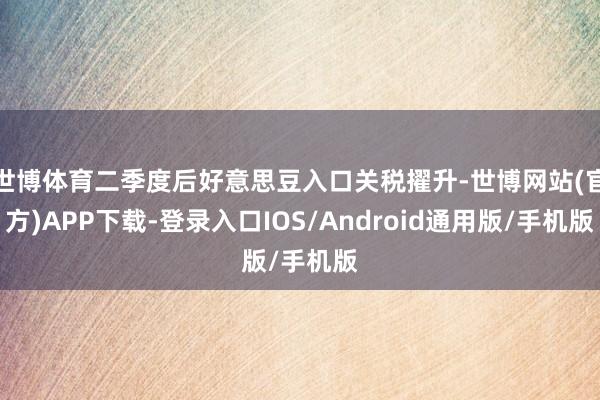 世博体育二季度后好意思豆入口关税擢升-世博网站(官方)APP下载-登录入口IOS/Android通用版/手机版