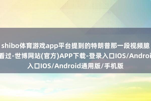 shibo体育游戏app平台提到的特朗普那一段视频臆度不少东谈主皆看过-世博网站(官方)APP下载-登录入口IOS/Android通用版/手机版