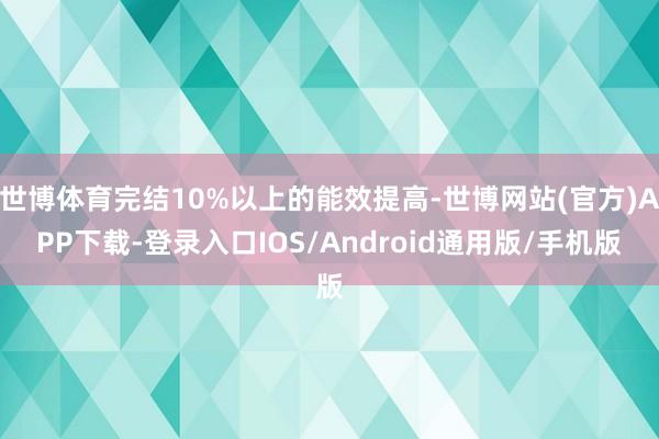 世博体育完结10%以上的能效提高-世博网站(官方)APP下载-登录入口IOS/Android通用版/手机版