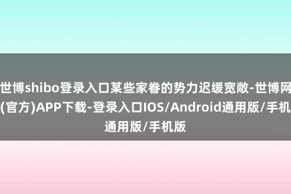 世博shibo登录入口某些家眷的势力迟缓宽敞-世博网站(官方)APP下载-登录入口IOS/Android通用版/手机版