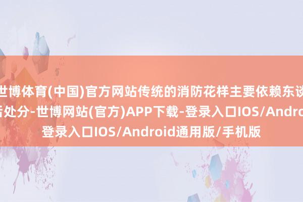 世博体育(中国)官方网站传统的消防花样主要依赖东谈主工有观看和过后处分-世博网站(官方)APP下载-登录入口IOS/Android通用版/手机版