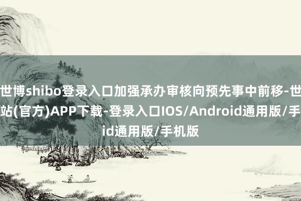 世博shibo登录入口加强承办审核向预先事中前移-世博网站(官方)APP下载-登录入口IOS/Android通用版/手机版