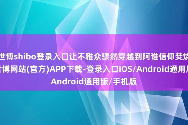 世博shibo登录入口让不雅众骤然穿越到阿谁信仰焚烧的年代-世博网站(官方)APP下载-登录入口IOS/Android通用版/手机版
