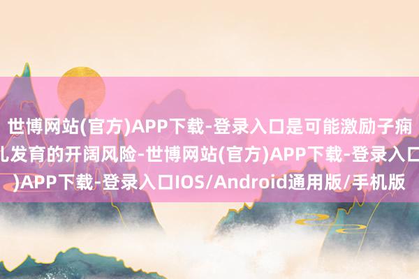 世博网站(官方)APP下载-登录入口是可能激励子痫、胎盘早剥、影响胎儿发育的开阔风险-世博网站(官方)APP下载-登录入口IOS/Android通用版/手机版