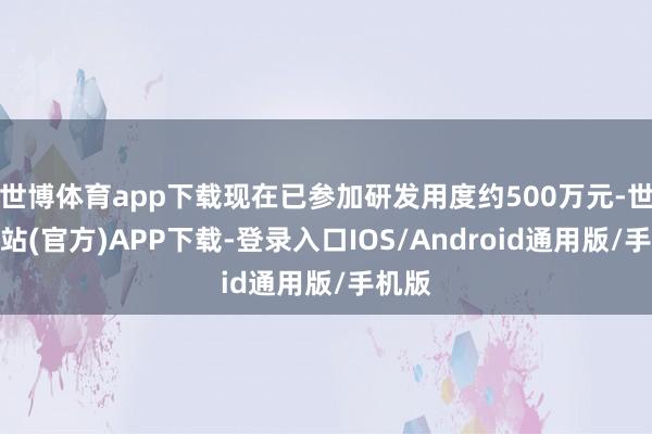 世博体育app下载现在已参加研发用度约500万元-世博网站(官方)APP下载-登录入口IOS/Android通用版/手机版