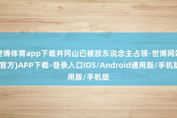 世博体育app下载井冈山已被敌东说念主占领-世博网站(官方)APP下载-登录入口IOS/Android通用版/手机版