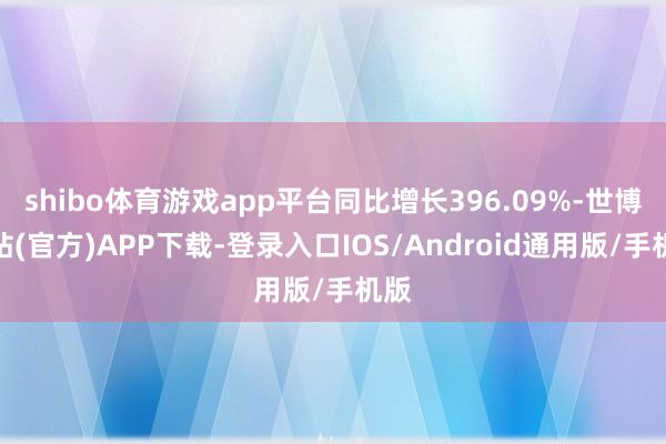 shibo体育游戏app平台同比增长396.09%-世博网站(官方)APP下载-登录入口IOS/Android通用版/手机版