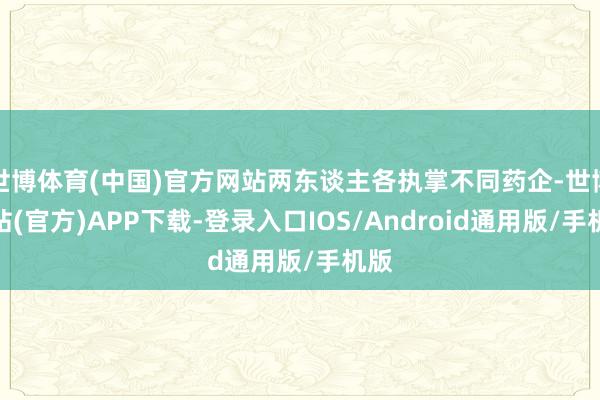 世博体育(中国)官方网站两东谈主各执掌不同药企-世博网站(官方)APP下载-登录入口IOS/Android通用版/手机版