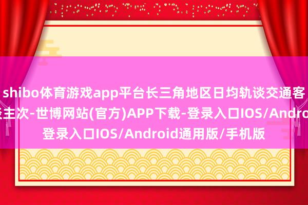 shibo体育游戏app平台长三角地区日均轨谈交通客流量超200万东谈主次-世博网站(官方)APP下载-登录入口IOS/Android通用版/手机版