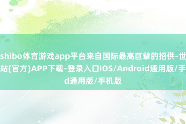 shibo体育游戏app平台来自国际最高巨擘的招供-世博网站(官方)APP下载-登录入口IOS/Android通用版/手机版