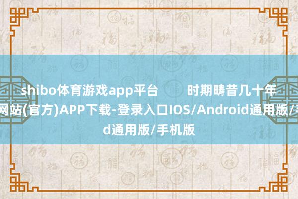 shibo体育游戏app平台 时期畴昔几十年-世博网站(官方)APP下载-登录入口IOS/Android通用版/手机版