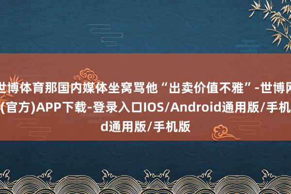 世博体育那国内媒体坐窝骂他“出卖价值不雅”-世博网站(官方)APP下载-登录入口IOS/Android通用版/手机版
