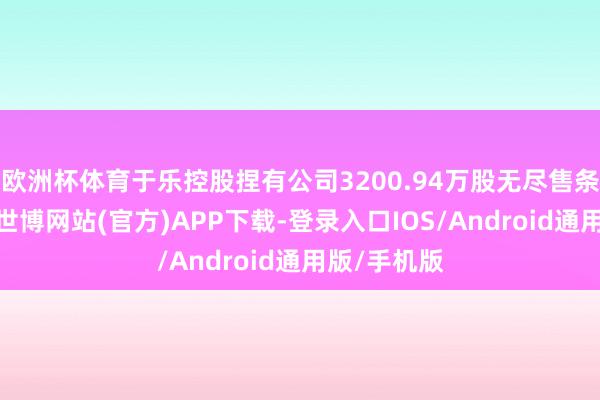 欧洲杯体育于乐控股捏有公司3200.94万股无尽售条款运动股-世博网站(官方)APP下载-登录入口IOS/Android通用版/手机版