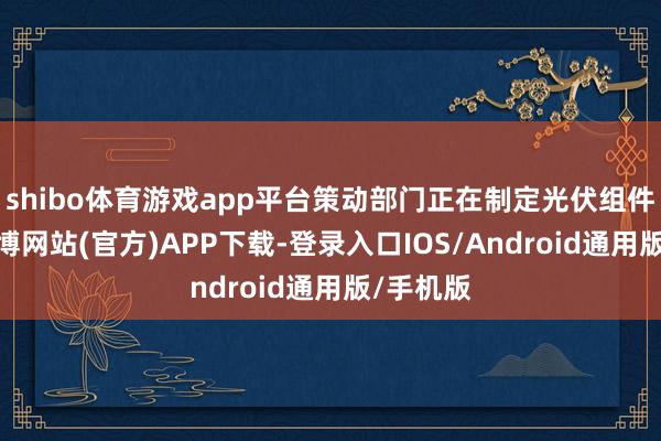 shibo体育游戏app平台策动部门正在制定光伏组件圭表-世博网站(官方)APP下载-登录入口IOS/Android通用版/手机版