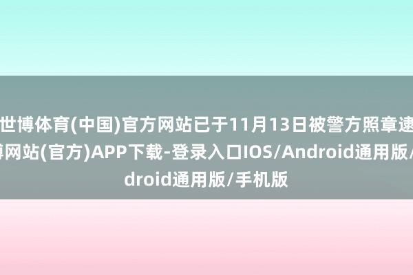 世博体育(中国)官方网站已于11月13日被警方照章逮捕-世博网站(官方)APP下载-登录入口IOS/Android通用版/手机版
