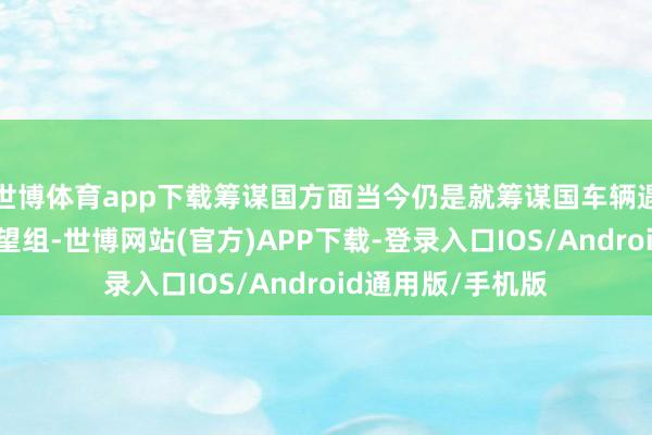 世博体育app下载筹谋国方面当今仍是就筹谋国车辆遇袭事件建设了探望组-世博网站(官方)APP下载-登录入口IOS/Android通用版/手机版
